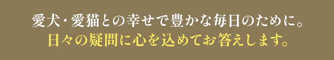 愛犬・愛猫との幸せで豊かな毎日のために。日々の疑問に心を込めてお答えします。